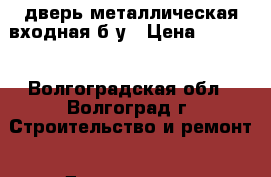 дверь металлическая входная б/у › Цена ­ 1 000 - Волгоградская обл., Волгоград г. Строительство и ремонт » Двери, окна и перегородки   . Волгоградская обл.,Волгоград г.